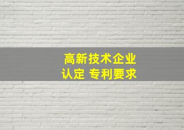 高新技术企业认定 专利要求